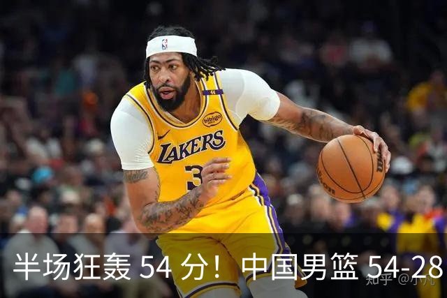 半场狂轰 54 分！中国男篮 54-28 碾压中国台北，全员多点开花，攻防两端全面压制