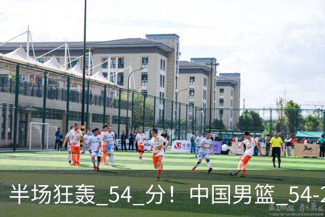 半场狂轰 54 分！中国男篮 54-28 碾压中国台北，全员多点开花，攻防两端全面压制