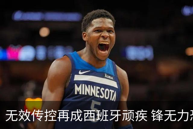无效传控再成西班牙顽疾 锋无力恐成斗牛士致命短板