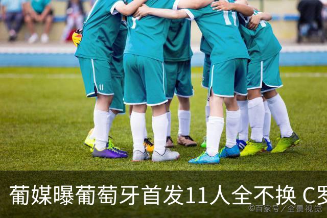 葡媒曝葡萄牙首发11人全不换 C罗再出战冲击各项纪录