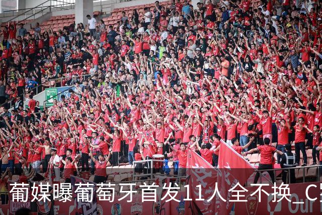 葡媒曝葡萄牙首发11人全不换 C罗再出战冲击各项纪录