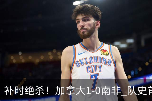 补时绝杀！加拿大1-0南非 队史首次晋级16强