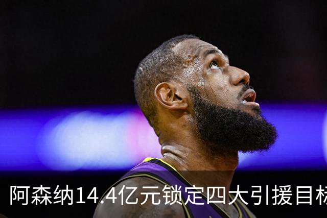 阿森纳14.4亿元锁定四大引援目标，免签西甲铁卫堪称神操作
