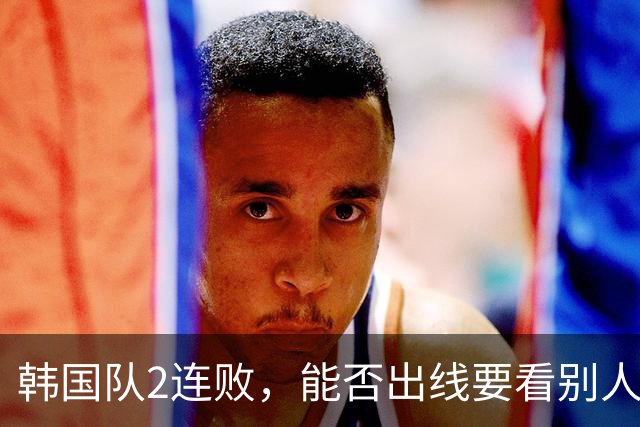 韩国队2连败，能否出线要看别人脸色 主帅洪明甫发布会上被问“球队是否集体食物中毒”