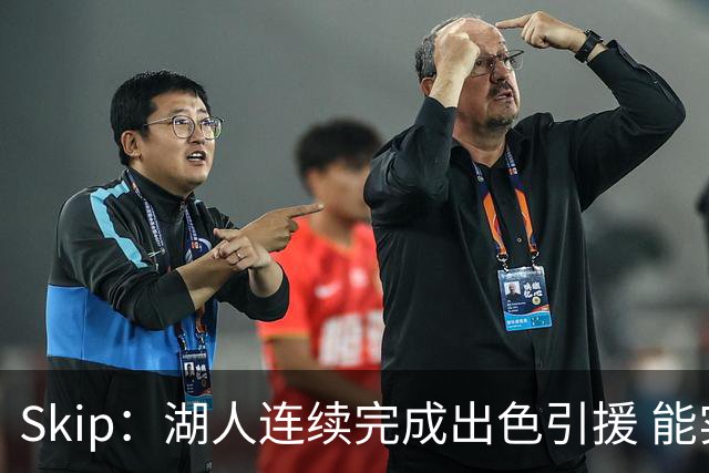 Skip：湖人连续完成出色引援 能实现这些全赖拒绝“詹跑跑”请求
